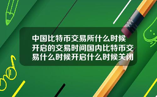 中国比特币交易所什么时候开启的交易时间国内比特币交易什么时候开启什么时候关闭