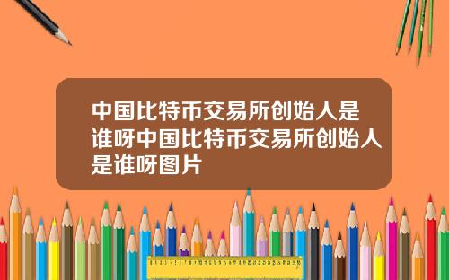 中国比特币交易所创始人是谁呀中国比特币交易所创始人是谁呀图片