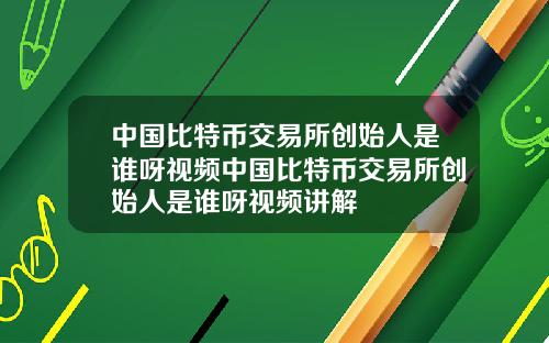 中国比特币交易所创始人是谁呀视频中国比特币交易所创始人是谁呀视频讲解