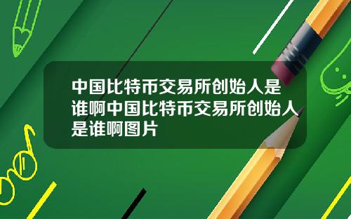 中国比特币交易所创始人是谁啊中国比特币交易所创始人是谁啊图片