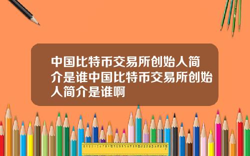中国比特币交易所创始人简介是谁中国比特币交易所创始人简介是谁啊