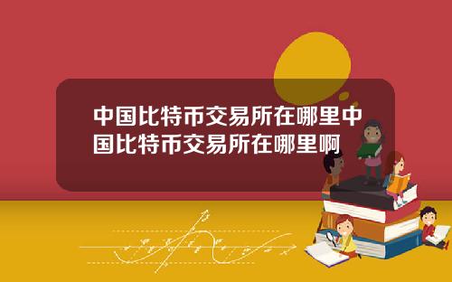 中国比特币交易所在哪里中国比特币交易所在哪里啊