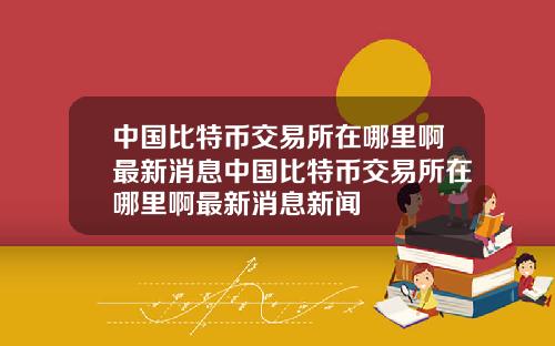 中国比特币交易所在哪里啊最新消息中国比特币交易所在哪里啊最新消息新闻