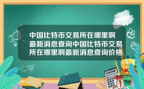 中国比特币交易所在哪里啊最新消息查询中国比特币交易所在哪里啊最新消息查询价格