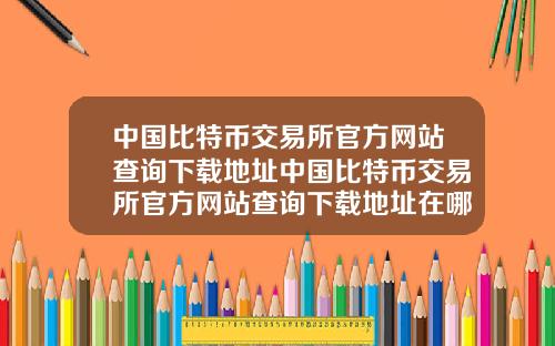 中国比特币交易所官方网站查询下载地址中国比特币交易所官方网站查询下载地址在哪
