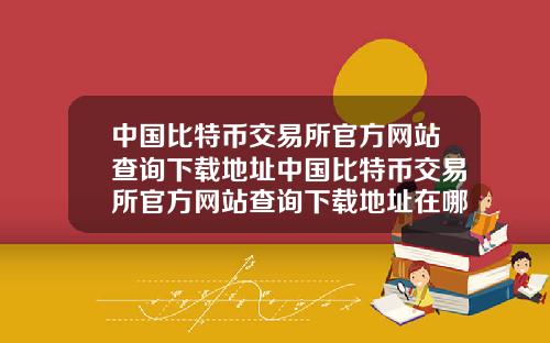 中国比特币交易所官方网站查询下载地址中国比特币交易所官方网站查询下载地址在哪
