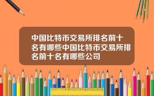 中国比特币交易所排名前十名有哪些中国比特币交易所排名前十名有哪些公司