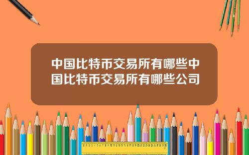 中国比特币交易所有哪些中国比特币交易所有哪些公司