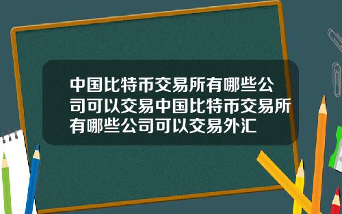 中国比特币交易所有哪些公司可以交易中国比特币交易所有哪些公司可以交易外汇