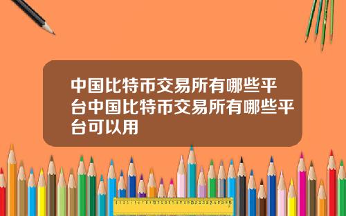 中国比特币交易所有哪些平台中国比特币交易所有哪些平台可以用
