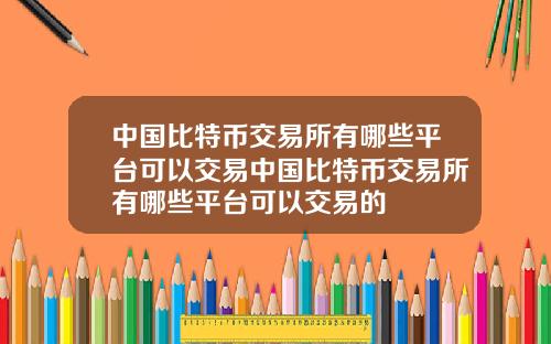 中国比特币交易所有哪些平台可以交易中国比特币交易所有哪些平台可以交易的