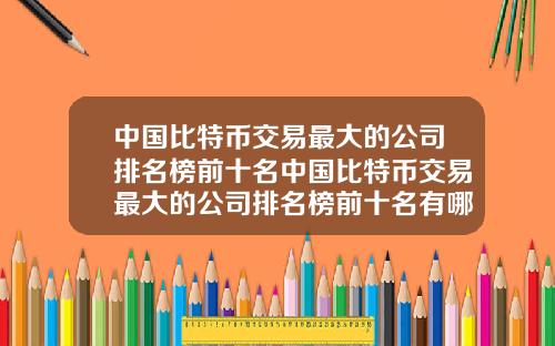中国比特币交易最大的公司排名榜前十名中国比特币交易最大的公司排名榜前十名有哪些