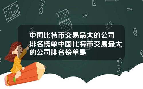 中国比特币交易最大的公司排名榜单中国比特币交易最大的公司排名榜单是