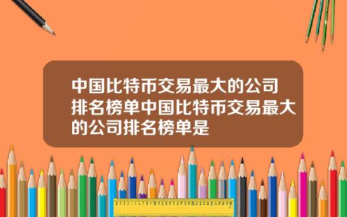 中国比特币交易最大的公司排名榜单中国比特币交易最大的公司排名榜单是