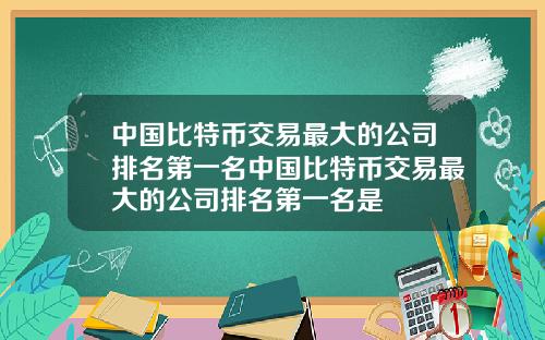 中国比特币交易最大的公司排名第一名中国比特币交易最大的公司排名第一名是