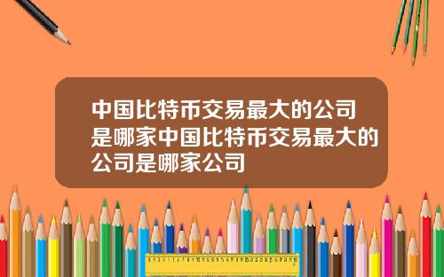 中国比特币交易最大的公司是哪家中国比特币交易最大的公司是哪家公司