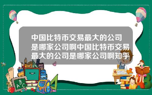中国比特币交易最大的公司是哪家公司啊中国比特币交易最大的公司是哪家公司啊知乎