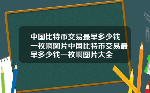 中国比特币交易最早多少钱一枚啊图片中国比特币交易最早多少钱一枚啊图片大全