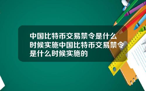 中国比特币交易禁令是什么时候实施中国比特币交易禁令是什么时候实施的
