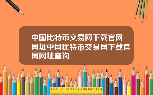 中国比特币交易网下载官网网址中国比特币交易网下载官网网址查询