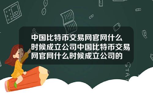 中国比特币交易网官网什么时候成立公司中国比特币交易网官网什么时候成立公司的