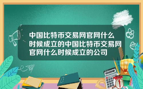 中国比特币交易网官网什么时候成立的中国比特币交易网官网什么时候成立的公司