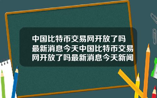 中国比特币交易网开放了吗最新消息今天中国比特币交易网开放了吗最新消息今天新闻