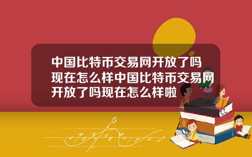 中国比特币交易网开放了吗现在怎么样中国比特币交易网开放了吗现在怎么样啦