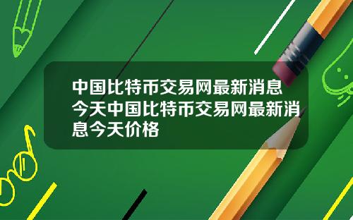 中国比特币交易网最新消息今天中国比特币交易网最新消息今天价格