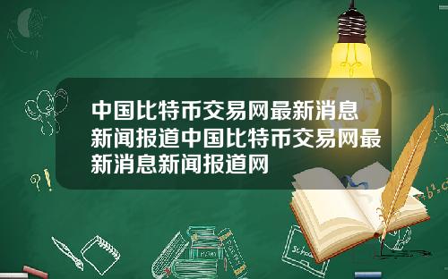 中国比特币交易网最新消息新闻报道中国比特币交易网最新消息新闻报道网