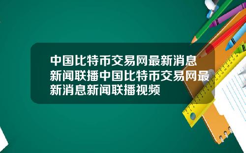 中国比特币交易网最新消息新闻联播中国比特币交易网最新消息新闻联播视频