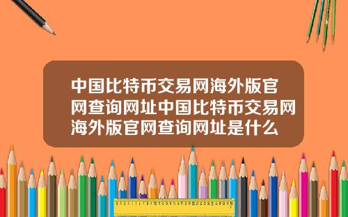 中国比特币交易网海外版官网查询网址中国比特币交易网海外版官网查询网址是什么