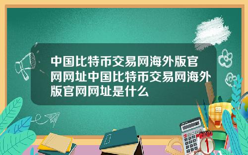 中国比特币交易网海外版官网网址中国比特币交易网海外版官网网址是什么