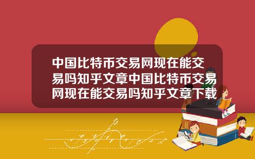 中国比特币交易网现在能交易吗知乎文章中国比特币交易网现在能交易吗知乎文章下载