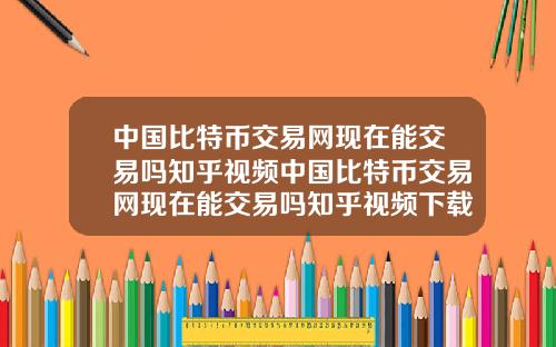 中国比特币交易网现在能交易吗知乎视频中国比特币交易网现在能交易吗知乎视频下载