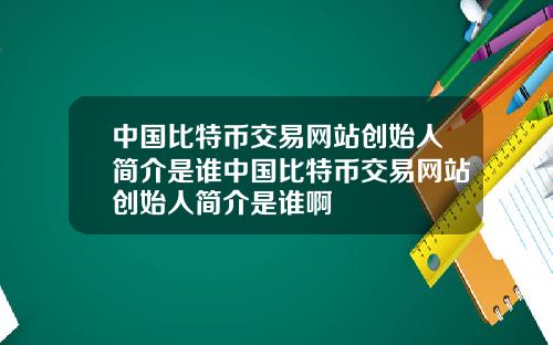中国比特币交易网站创始人简介是谁中国比特币交易网站创始人简介是谁啊