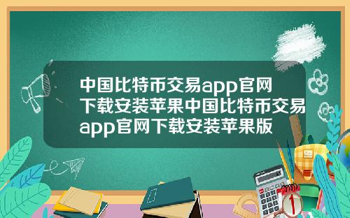 中国比特币交易app官网下载安装苹果中国比特币交易app官网下载安装苹果版