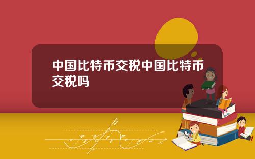 中国比特币交税中国比特币交税吗