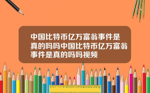 中国比特币亿万富翁事件是真的吗吗中国比特币亿万富翁事件是真的吗吗视频