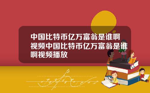 中国比特币亿万富翁是谁啊视频中国比特币亿万富翁是谁啊视频播放