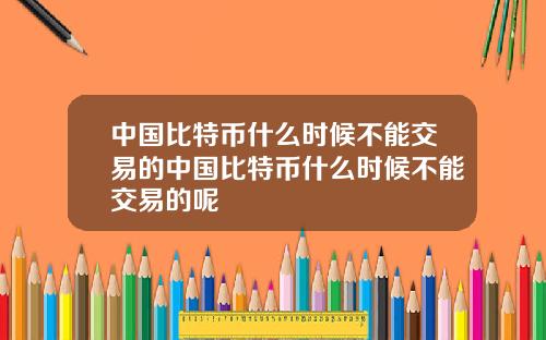 中国比特币什么时候不能交易的中国比特币什么时候不能交易的呢