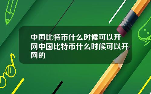 中国比特币什么时候可以开网中国比特币什么时候可以开网的