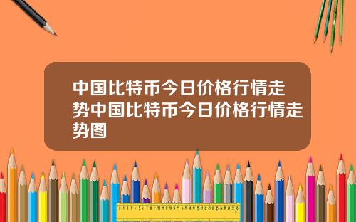 中国比特币今日价格行情走势中国比特币今日价格行情走势图