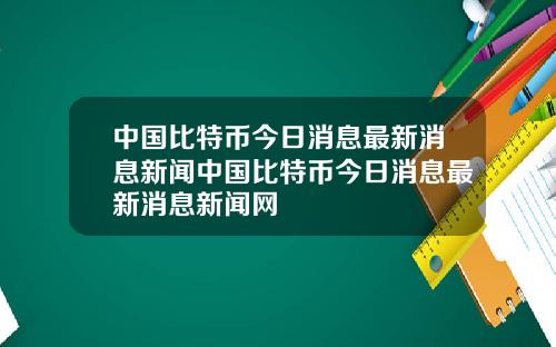 中国比特币今日消息最新消息新闻中国比特币今日消息最新消息新闻网
