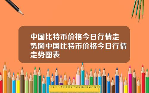 中国比特币价格今日行情走势图中国比特币价格今日行情走势图表