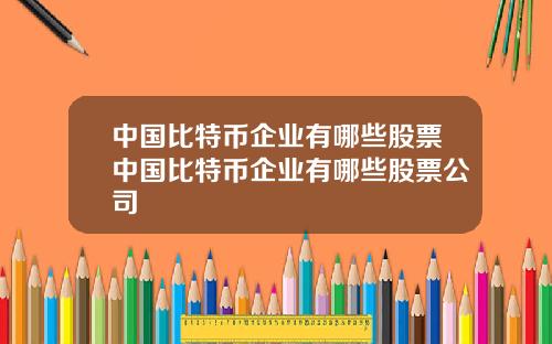 中国比特币企业有哪些股票中国比特币企业有哪些股票公司
