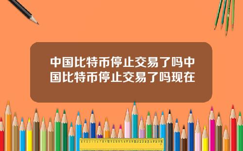 中国比特币停止交易了吗中国比特币停止交易了吗现在
