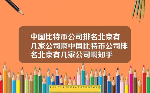 中国比特币公司排名北京有几家公司啊中国比特币公司排名北京有几家公司啊知乎
