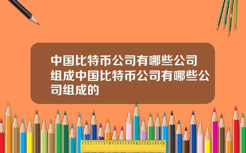中国比特币公司有哪些公司组成中国比特币公司有哪些公司组成的