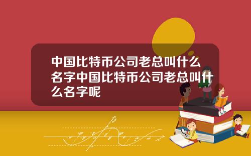 中国比特币公司老总叫什么名字中国比特币公司老总叫什么名字呢